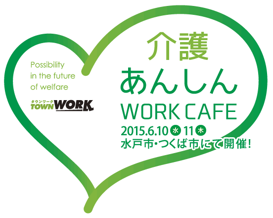 介護あんしん WORK CAFE 2015.6.10水 11木 水戸市・つくば市にて開催！
