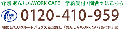 介護 あんしんWORK CAFE 予約受付・問合せはこちら 0120-410-959 株式会社リクルートジョブズ　新潟支社「あんしんWORK CAFE受付係」迄