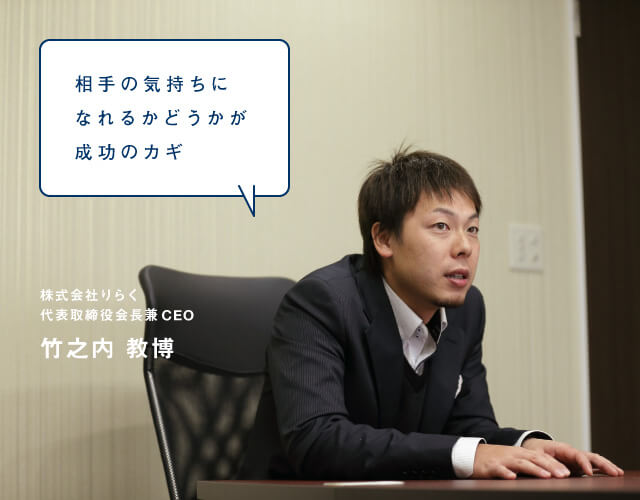 相手の気持ちになれるかどうかが成功のカギ 株式会社りらく 代表取締役会長兼CEO 竹之内 教博