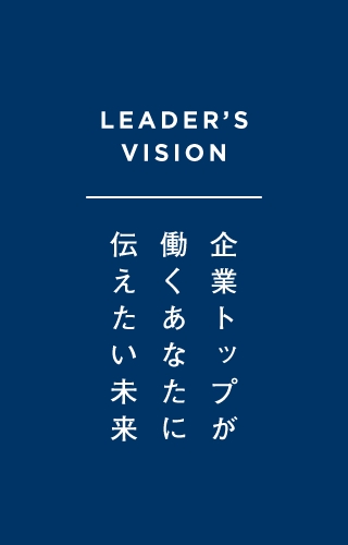 LEADER'S VISION 企業トップが働くあなたに伝えたい未来